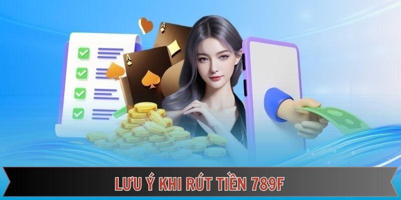 Một vài lưu ý quan trọng cần nắm trong quy trình rút tiền 789F