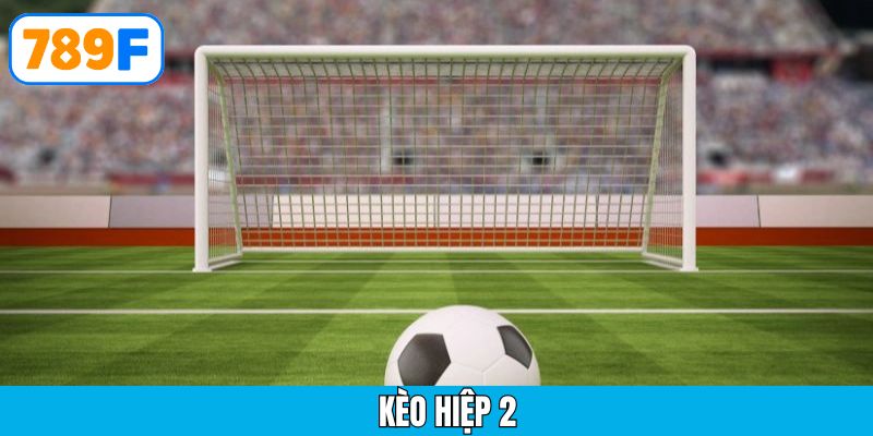 Kèo hiệp 2 là gì? Cách soi kèo chuẩn xác, hiệu quả tại 789F