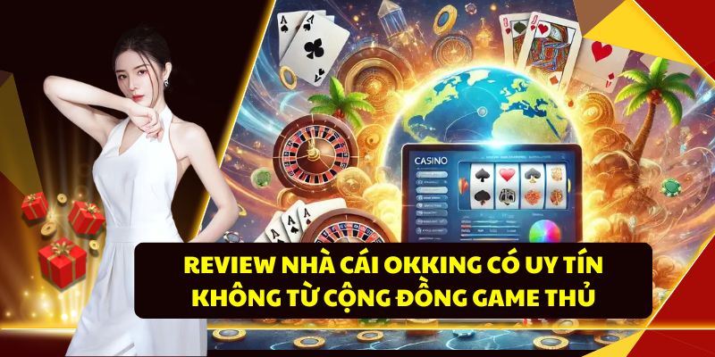 Review Nhà Cái OKKING Có Uy Tín Không Từ Cộng Đồng Game Thủ